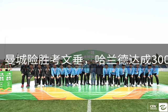 曼城险胜考文垂，哈兰德达成300球里程碑暴露隐患